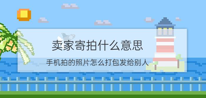 卖家寄拍什么意思 手机拍的照片怎么打包发给别人？